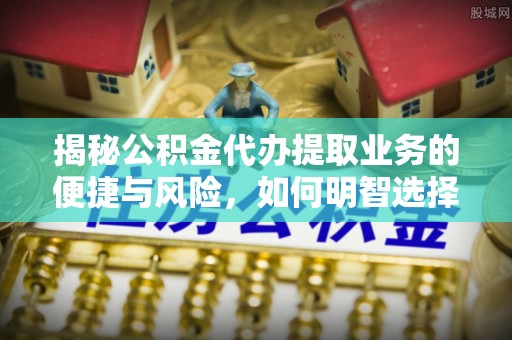 宁乡揭秘公积金代办提取业务的便捷与风险，如何明智选择？