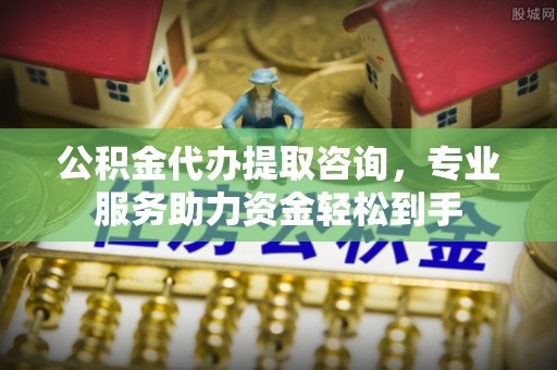 宁乡公积金代办提取咨询，专业服务助力资金轻松到手