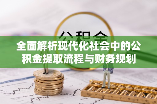 宁乡全面解析现代化社会中的公积金提取流程与财务规划
