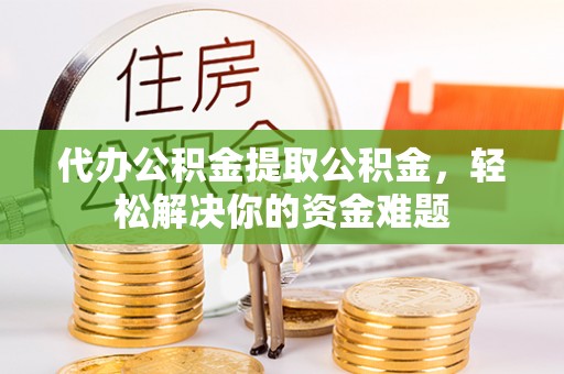 宁乡代办公积金提取公积金，轻松解决你的资金难题