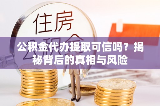 宁乡公积金代办提取可信吗？揭秘背后的真相与风险