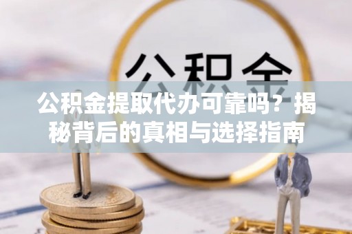 宁乡公积金提取代办可靠吗？揭秘背后的真相与选择指南