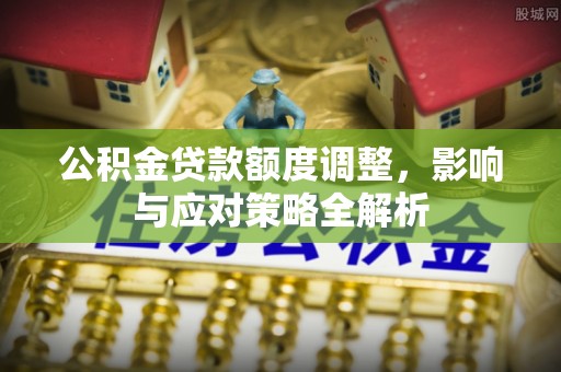宁乡公积金贷款额度调整，影响与应对策略全解析