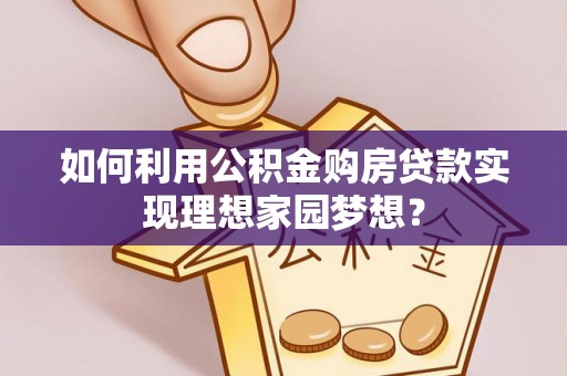 宁乡如何利用公积金购房贷款实现理想家园梦想？