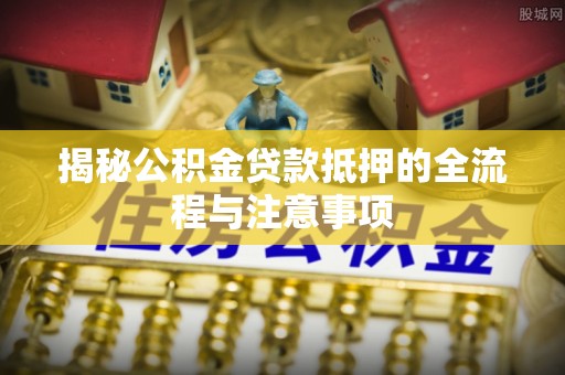 宁乡揭秘公积金贷款抵押的全流程与注意事项