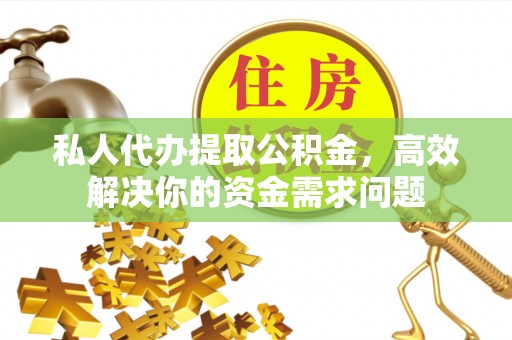 宁乡私人代办提取公积金，高效解决你的资金需求问题