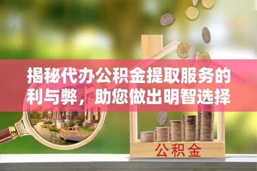 宁乡揭秘代办公积金提取服务的利与弊，助您做出明智选择