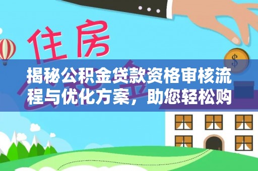 宁乡揭秘公积金贷款资格审核流程与优化方案，助您轻松购房