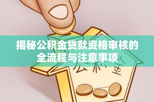 宁乡揭秘公积金贷款资格审核的全流程与注意事项