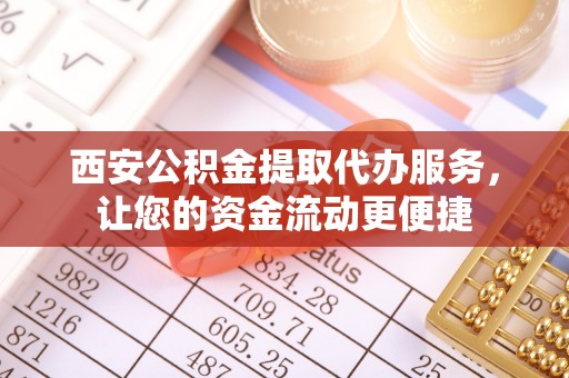 宁乡西安公积金提取代办服务，让您的资金流动更便捷