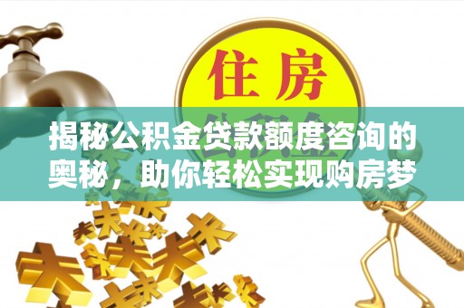 宁乡揭秘公积金贷款额度咨询的奥秘，助你轻松实现购房梦想