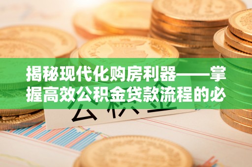 宁乡揭秘现代化购房利器——掌握高效公积金贷款流程的必备指南
