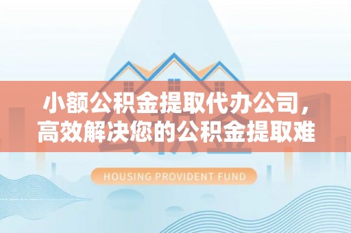 宁乡小额公积金提取代办公司，高效解决您的公积金提取难题