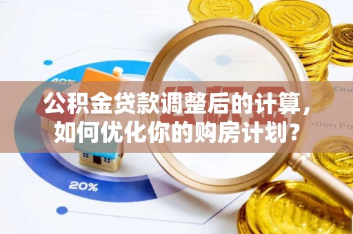 宁乡公积金贷款调整后的计算，如何优化你的购房计划？