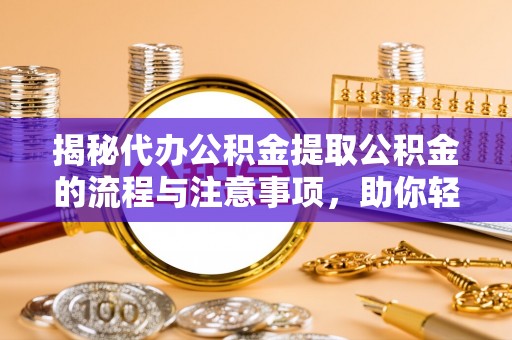 宁乡揭秘代办公积金提取公积金的流程与注意事项，助你轻松拿回属于你的钱