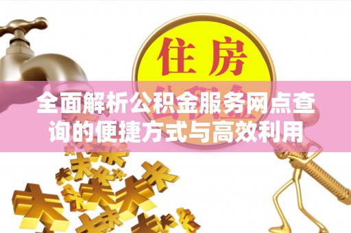 宁乡全面解析公积金服务网点查询的便捷方式与高效利用