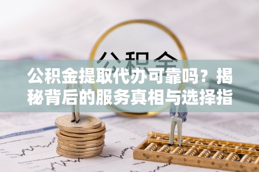 宁乡公积金提取代办可靠吗？揭秘背后的服务真相与选择指南