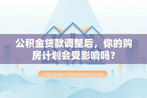宁乡公积金贷款调整后，你的购房计划会受影响吗？