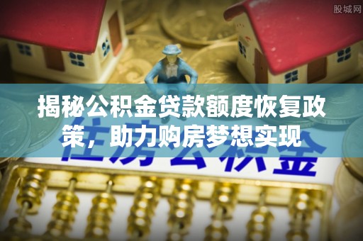 宁乡揭秘公积金贷款额度恢复政策，助力购房梦想实现