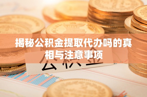 宁乡揭秘公积金提取代办吗的真相与注意事项