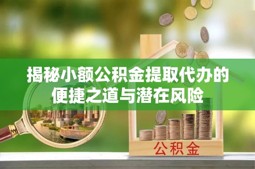 宁乡揭秘小额公积金提取代办的便捷之道与潜在风险