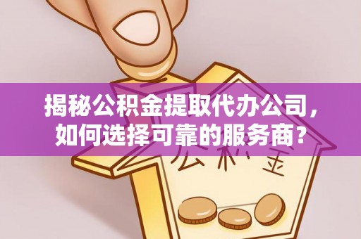 宁乡揭秘公积金提取代办公司，如何选择可靠的服务商？