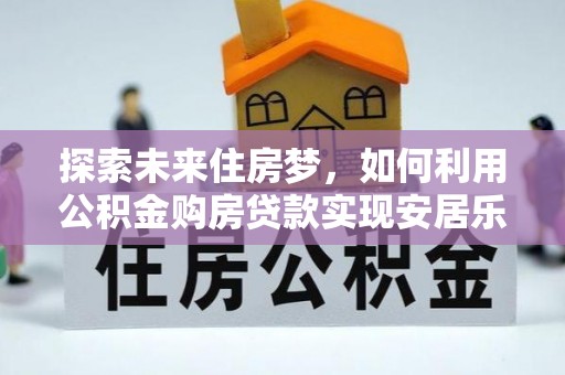 宁乡探索未来住房梦，如何利用公积金购房贷款实现安居乐业