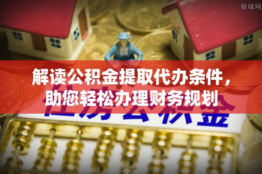 宁乡解读公积金提取代办条件，助您轻松办理财务规划