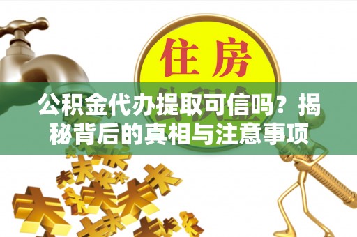 宁乡公积金代办提取可信吗？揭秘背后的真相与注意事项
