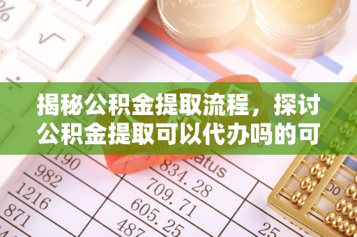 宁乡揭秘公积金提取流程，探讨公积金提取可以代办吗的可行性与注意事项