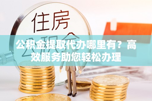 宁乡公积金提取代办哪里有？高效服务助您轻松办理