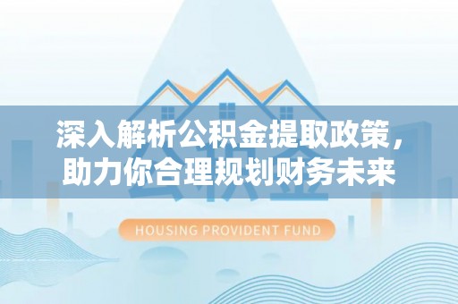 宁乡深入解析公积金提取政策，助力你合理规划财务未来