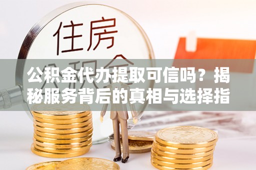 宁乡公积金代办提取可信吗？揭秘服务背后的真相与选择指南