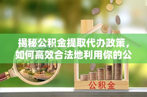 宁乡揭秘公积金提取代办政策，如何高效合法地利用你的公积金