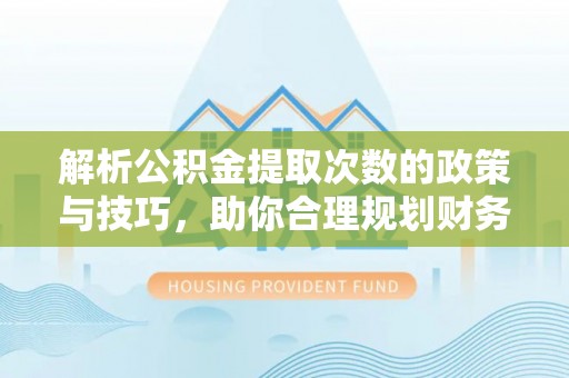 宁乡解析公积金提取次数的政策与技巧，助你合理规划财务未来