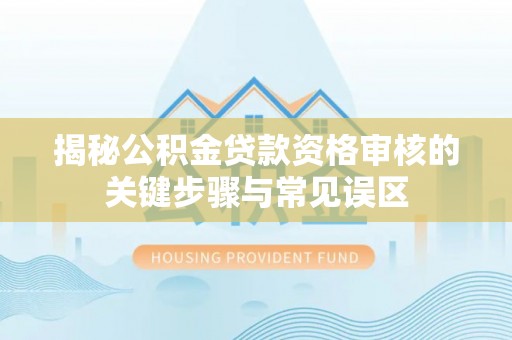 宁乡揭秘公积金贷款资格审核的关键步骤与常见误区