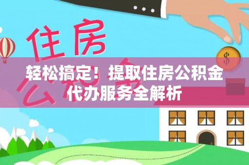 宁乡轻松搞定！提取住房公积金代办服务全解析