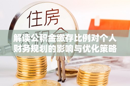 宁乡解读公积金缴存比例对个人财务规划的影响与优化策略