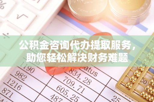 宁乡公积金咨询代办提取服务，助您轻松解决财务难题