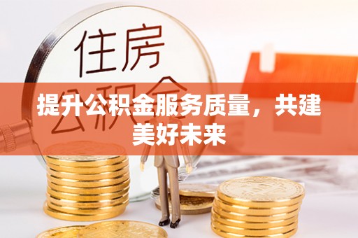 宁乡提升公积金服务质量，共建美好未来