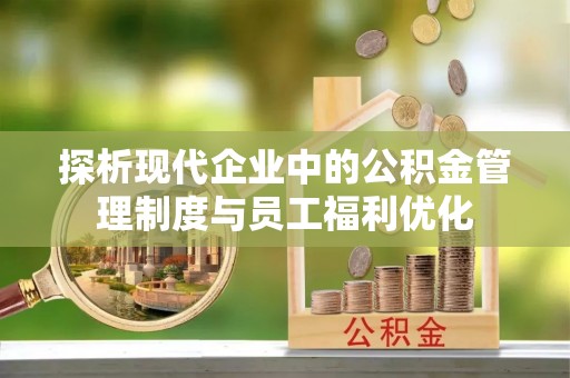 宁乡探析现代企业中的公积金管理制度与员工福利优化