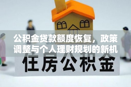 宁乡公积金贷款额度恢复，政策调整与个人理财规划的新机遇