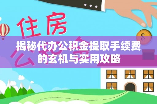 宁乡揭秘代办公积金提取手续费的玄机与实用攻略