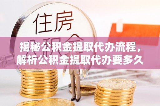 宁乡揭秘公积金提取代办流程，解析公积金提取代办要多久的真相