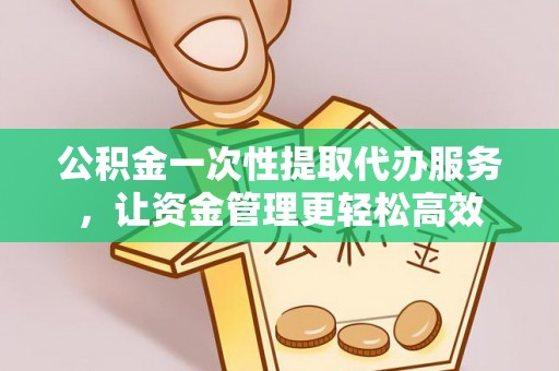 宁乡公积金一次性提取代办服务，让资金管理更轻松高效