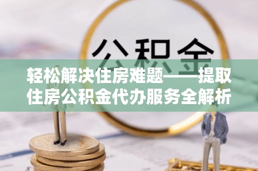 宁乡轻松解决住房难题——提取住房公积金代办服务全解析