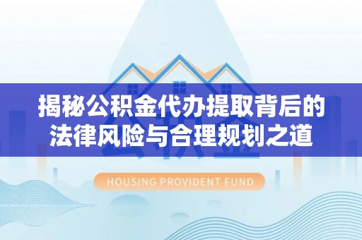 宁乡揭秘公积金代办提取背后的法律风险与合理规划之道