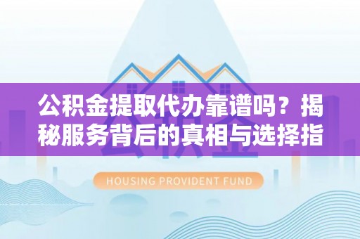 宁乡公积金提取代办靠谱吗？揭秘服务背后的真相与选择指南