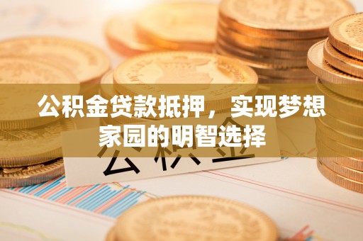 宁乡公积金贷款抵押，实现梦想家园的明智选择