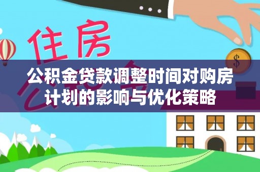 宁乡公积金贷款调整时间对购房计划的影响与优化策略